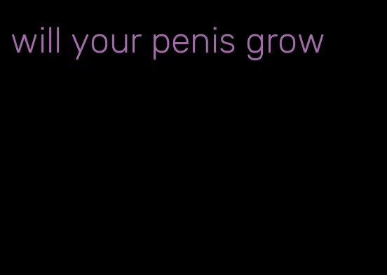 will your penis grow