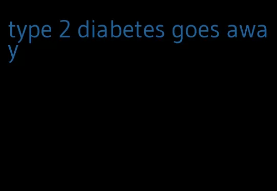 type 2 diabetes goes away