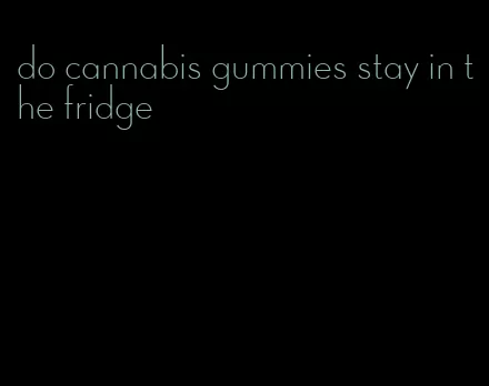 do cannabis gummies stay in the fridge