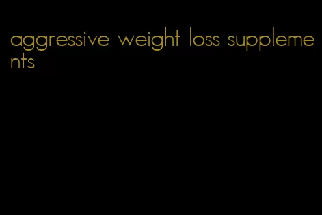 aggressive weight loss supplements