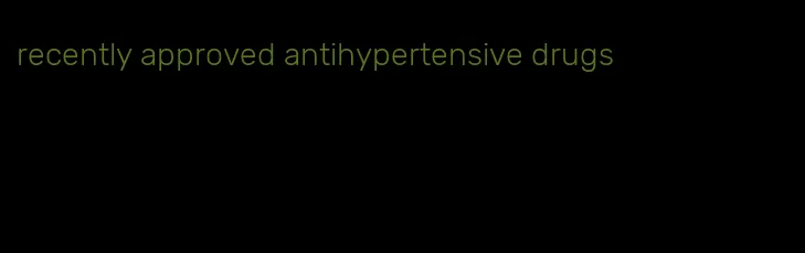 recently approved antihypertensive drugs