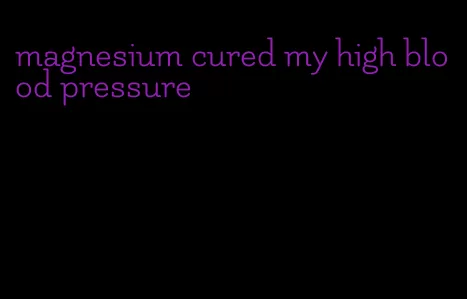 magnesium cured my high blood pressure