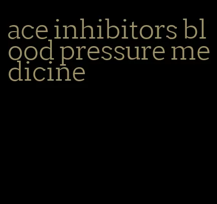 ace inhibitors blood pressure medicine