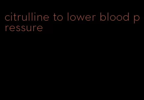 citrulline to lower blood pressure