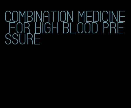 combination medicine for high blood pressure