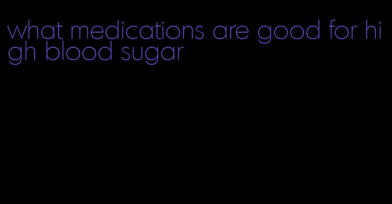 what medications are good for high blood sugar