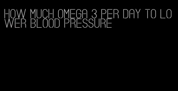 how much omega 3 per day to lower blood pressure