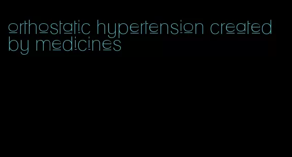 orthostatic hypertension created by medicines