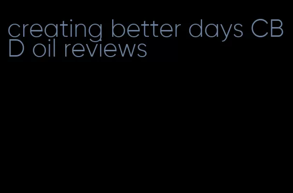 creating better days CBD oil reviews