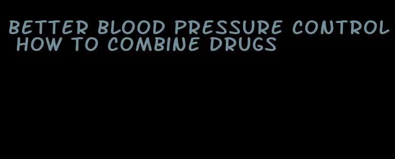 better blood pressure control how to combine drugs