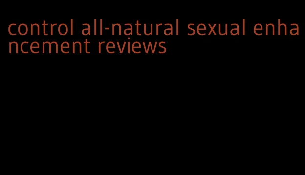 control all-natural sexual enhancement reviews