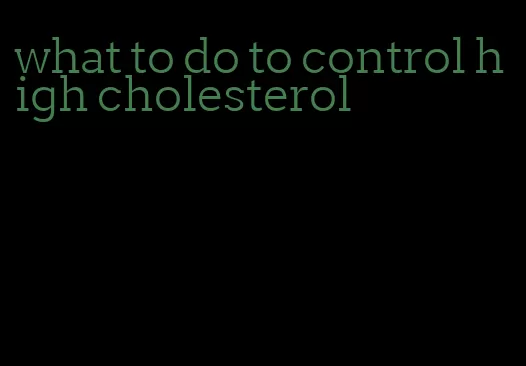 what to do to control high cholesterol