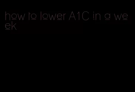 how to lower A1C in a week