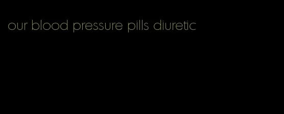 our blood pressure pills diuretic