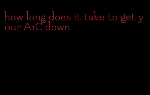 how long does it take to get your A1C down