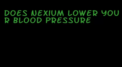 does Nexium lower your blood pressure