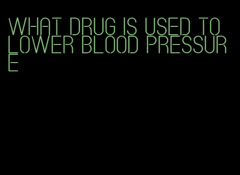 what drug is used to lower blood pressure