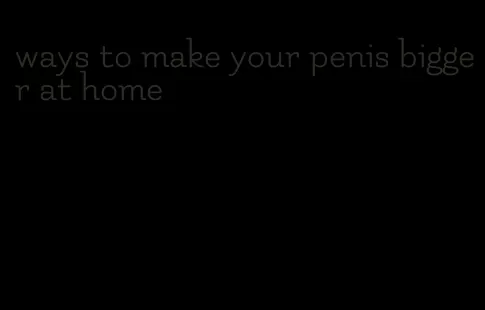 ways to make your penis bigger at home