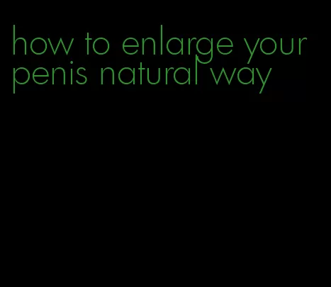 how to enlarge your penis natural way