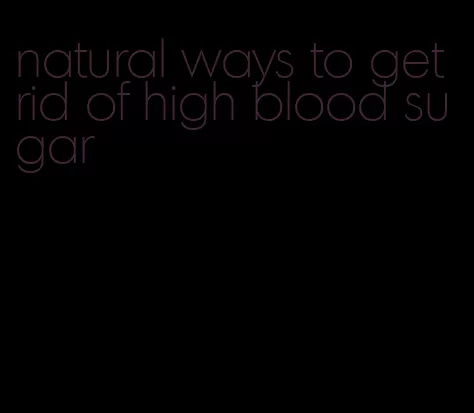 natural ways to get rid of high blood sugar