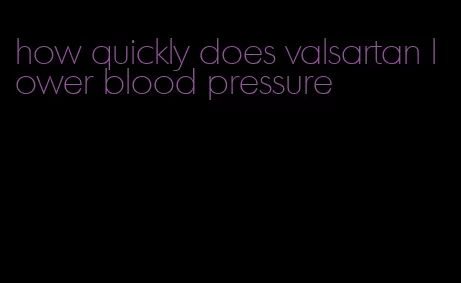 how quickly does valsartan lower blood pressure