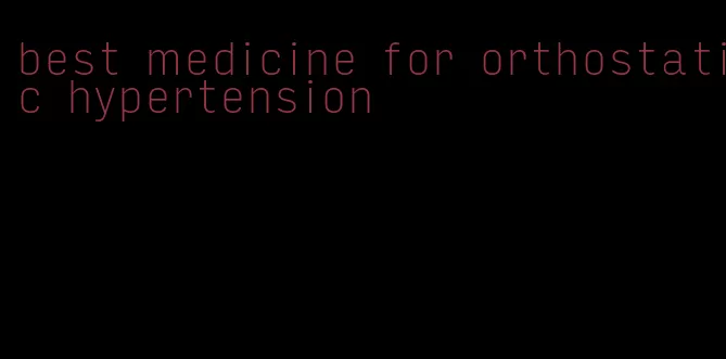 best medicine for orthostatic hypertension
