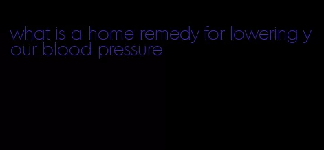 what is a home remedy for lowering your blood pressure