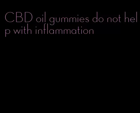 CBD oil gummies do not help with inflammation