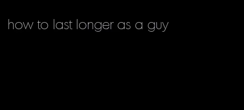 how to last longer as a guy