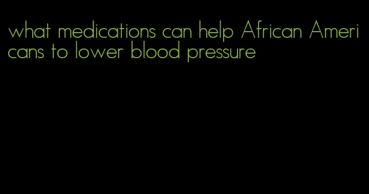 what medications can help African Americans to lower blood pressure