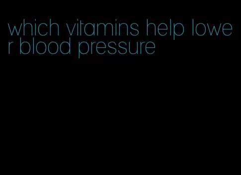 which vitamins help lower blood pressure