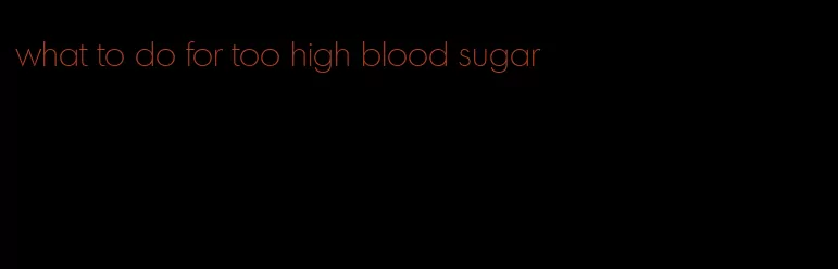 what to do for too high blood sugar