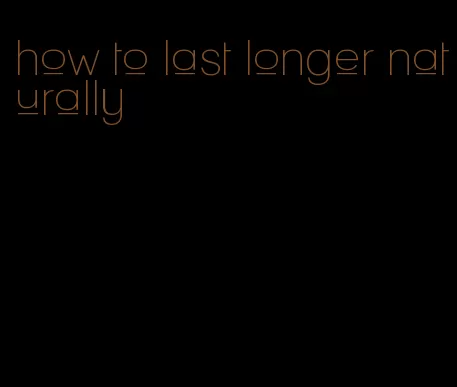 how to last longer naturally