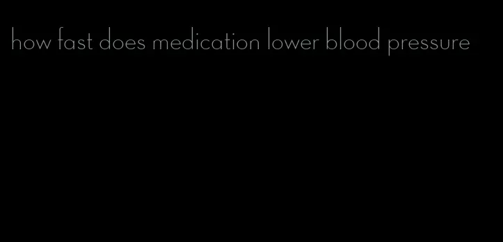 how fast does medication lower blood pressure