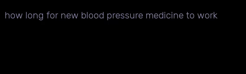 how long for new blood pressure medicine to work