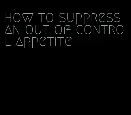 how to suppress an out of control appetite