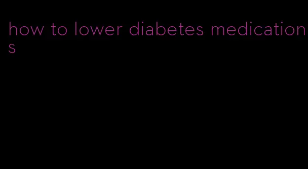 how to lower diabetes medications