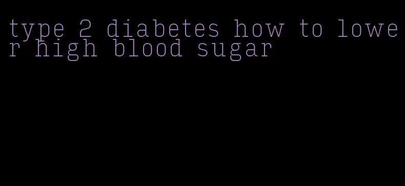 type 2 diabetes how to lower high blood sugar