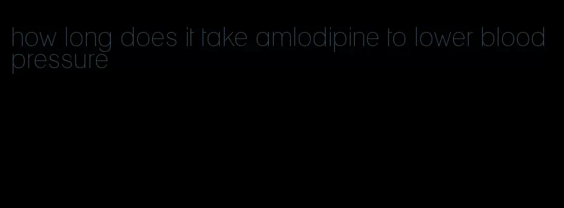 how long does it take amlodipine to lower blood pressure