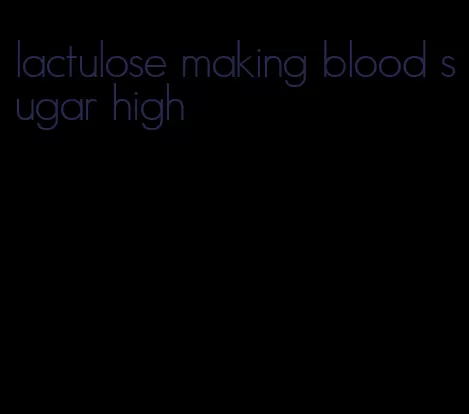 lactulose making blood sugar high