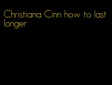 Christiana Cinn how to last longer