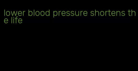 lower blood pressure shortens the life