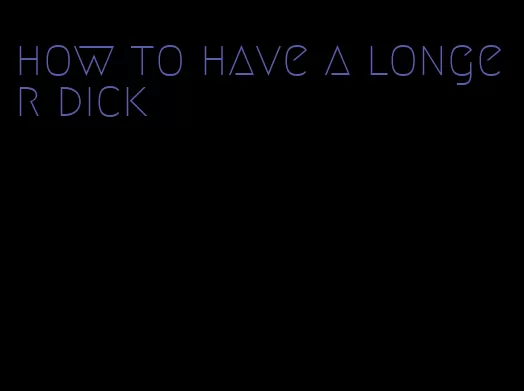 how to have a longer dick