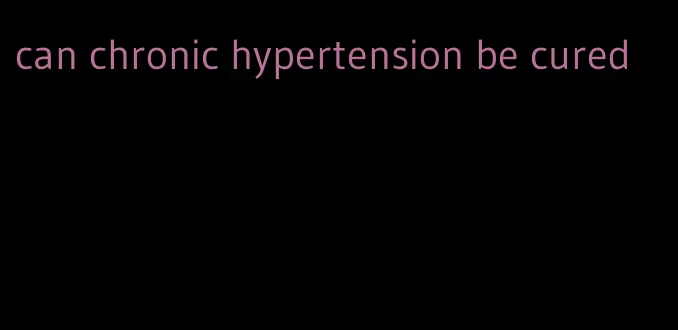 can chronic hypertension be cured
