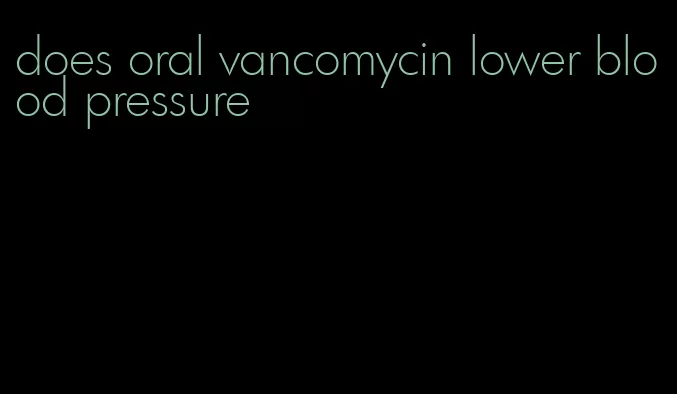 does oral vancomycin lower blood pressure