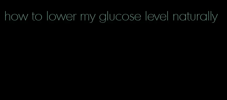 how to lower my glucose level naturally