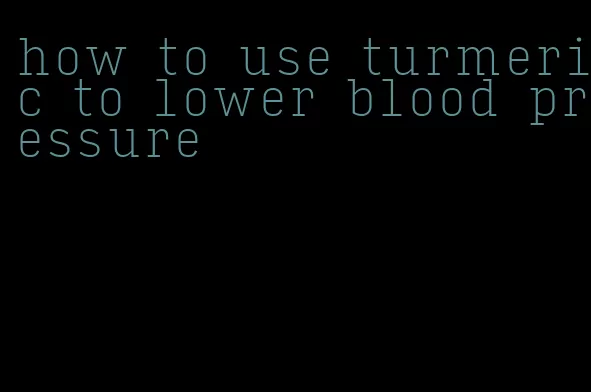 how to use turmeric to lower blood pressure