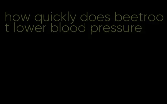 how quickly does beetroot lower blood pressure