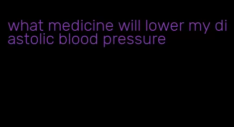 what medicine will lower my diastolic blood pressure