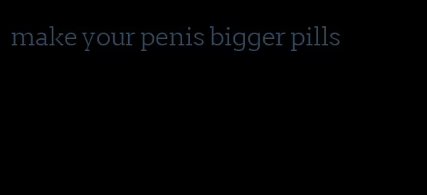 make your penis bigger pills